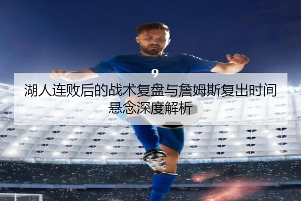 湖人连败后的战术复盘与詹姆斯复出时间悬念深度解析 - ManBetX