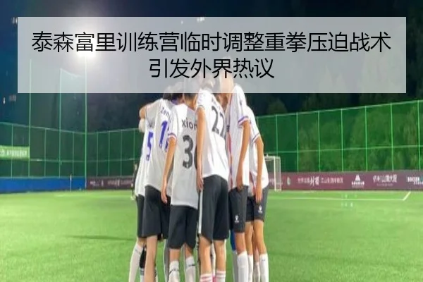 泰森富里训练营临时调整重拳压迫战术引发外界热议（ManBetX）